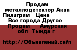 Продам металлодетектор Аква Пилигрим › Цена ­ 17 000 - Все города Другое » Продам   . Амурская обл.,Тында г.